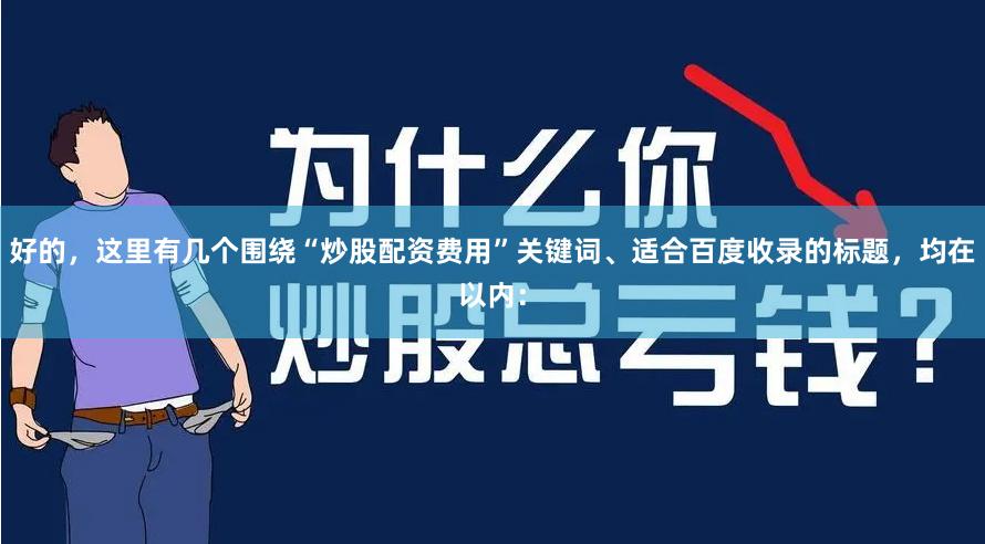 好的，这里有几个围绕“炒股配资费用”关键词、适合百度收录的标题，均在以内：