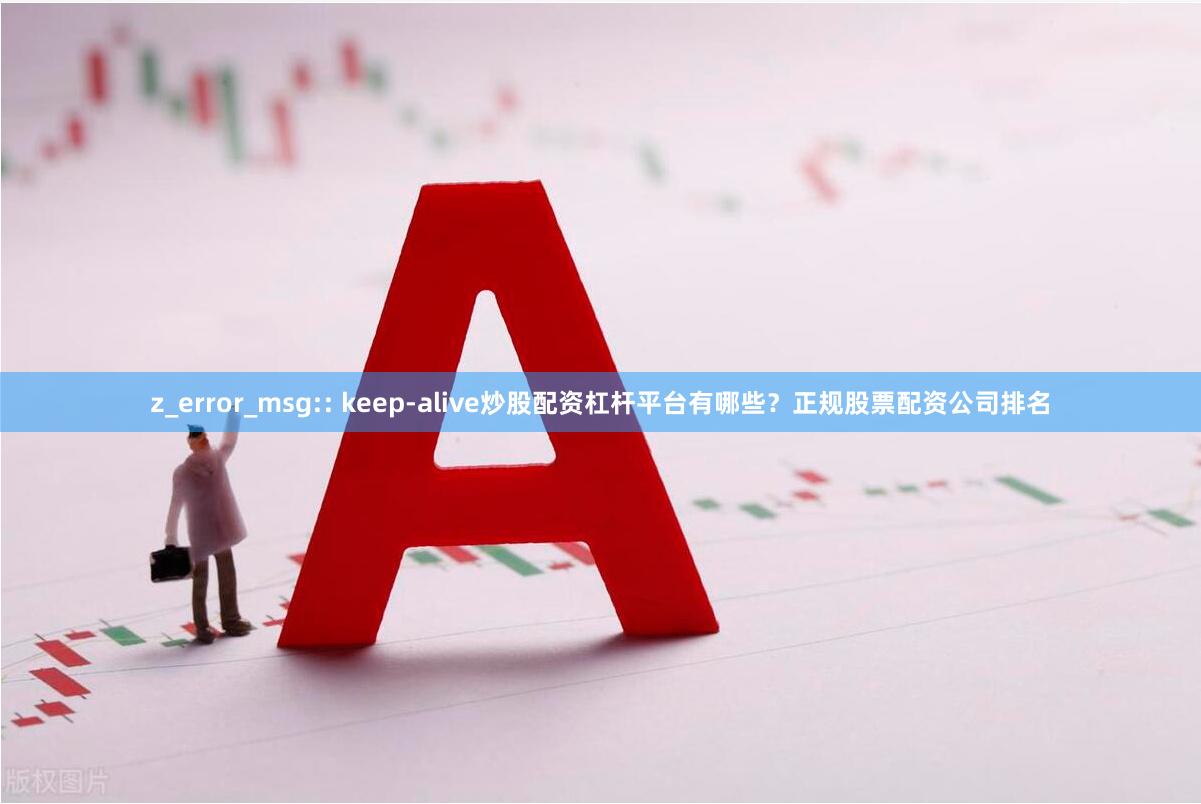 z_error_msg:: keep-alive炒股配资杠杆平台有哪些？正规股票配资公司排名