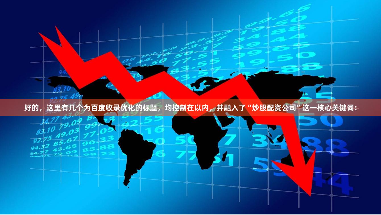 好的，这里有几个为百度收录优化的标题，均控制在以内，并融入了“炒股配资公司”这一核心关键词：