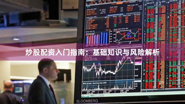 炒股配资入门指南：基础知识与风险解析