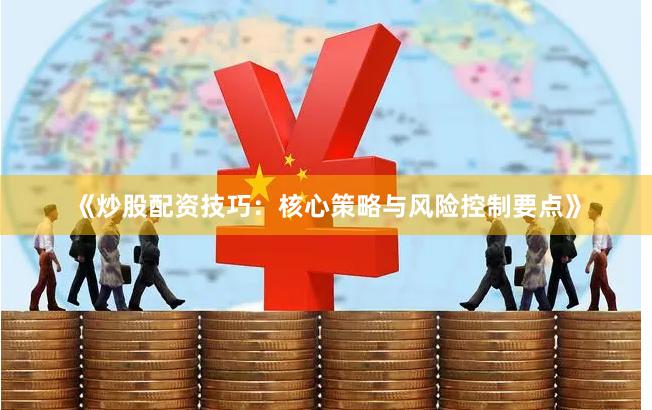 《炒股配资技巧：核心策略与风险控制要点》