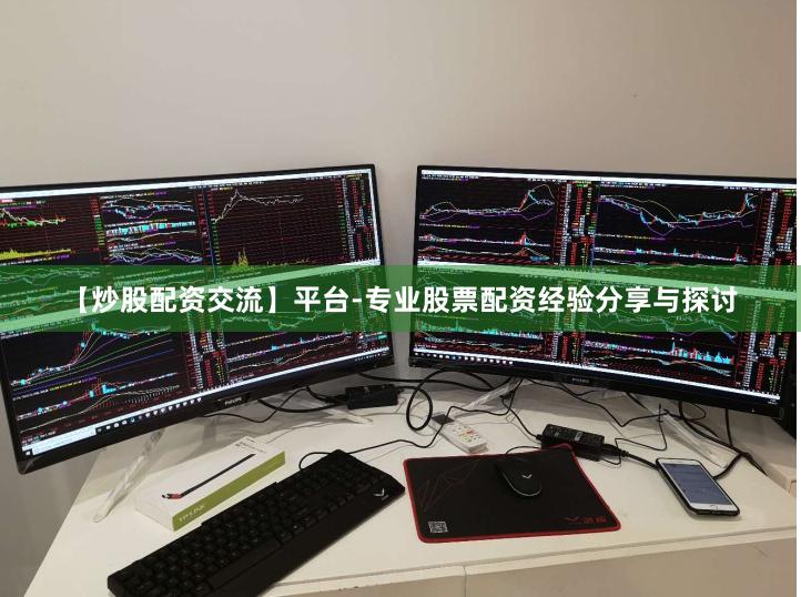 【炒股配资交流】平台-专业股票配资经验分享与探讨