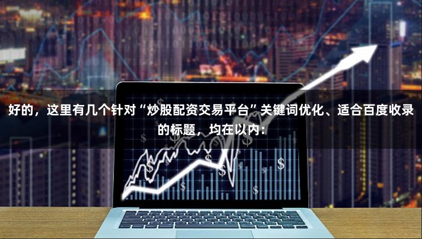 好的，这里有几个针对“炒股配资交易平台”关键词优化、适合百度收录的标题，均在以内：