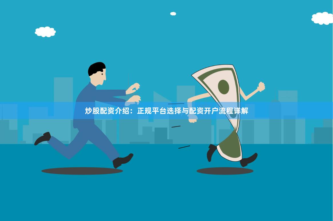 炒股配资介绍：正规平台选择与配资开户流程详解