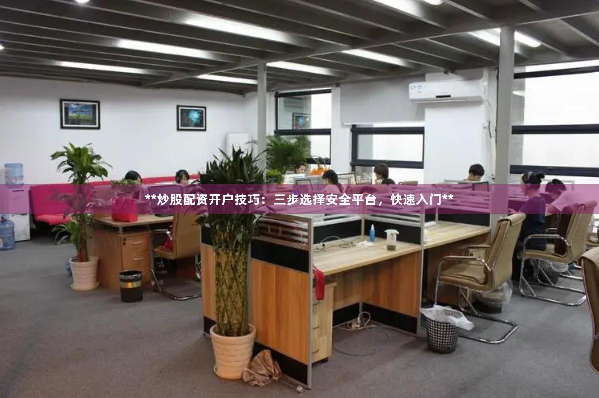 **炒股配资开户技巧：三步选择安全平台，快速入门**