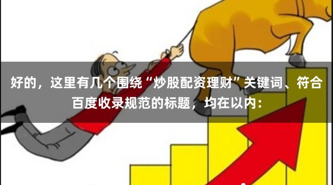 好的，这里有几个围绕“炒股配资理财”关键词、符合百度收录规范的标题，均在以内：