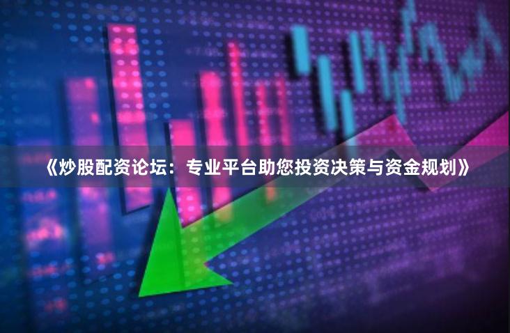 《炒股配资论坛：专业平台助您投资决策与资金规划》