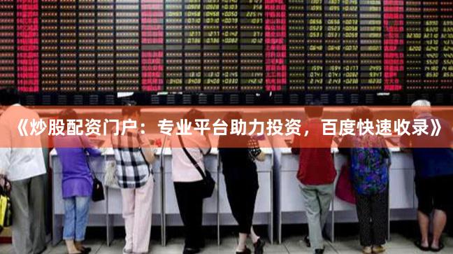 《炒股配资门户：专业平台助力投资，百度快速收录》