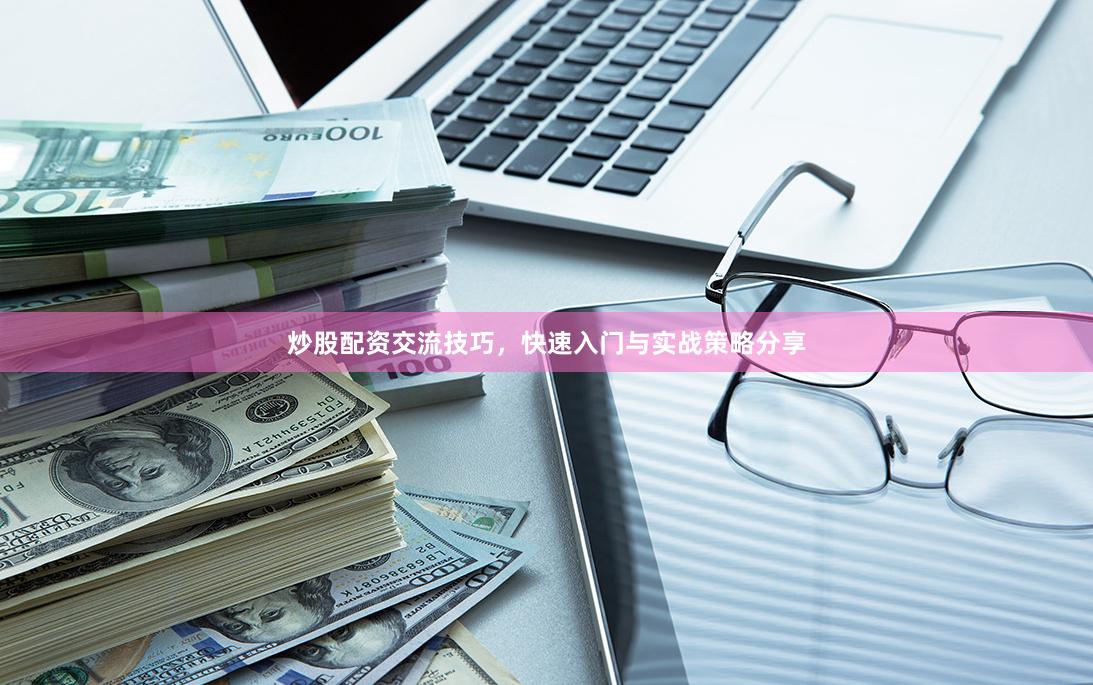 炒股配资交流技巧，快速入门与实战策略分享