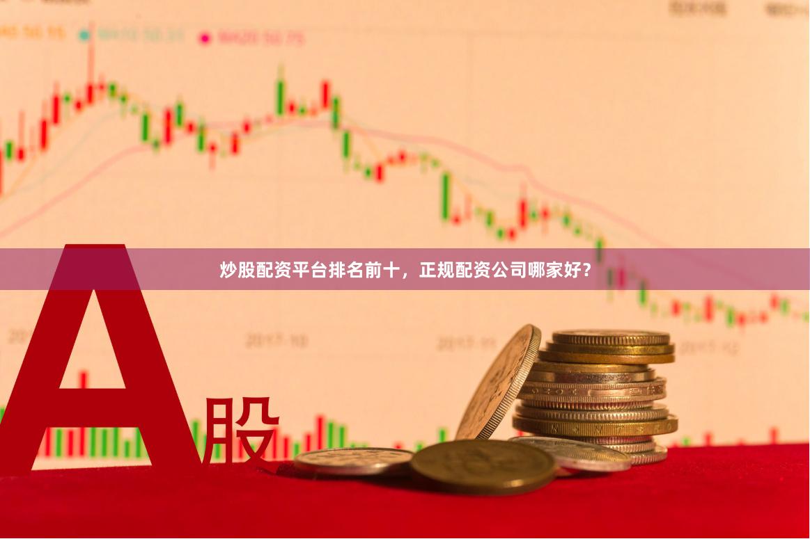 炒股配资平台排名前十，正规配资公司哪家好？