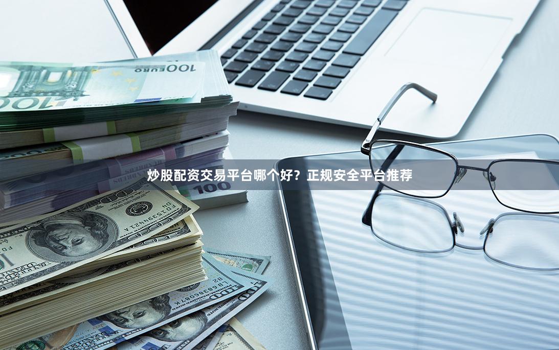 炒股配资交易平台哪个好？正规安全平台推荐