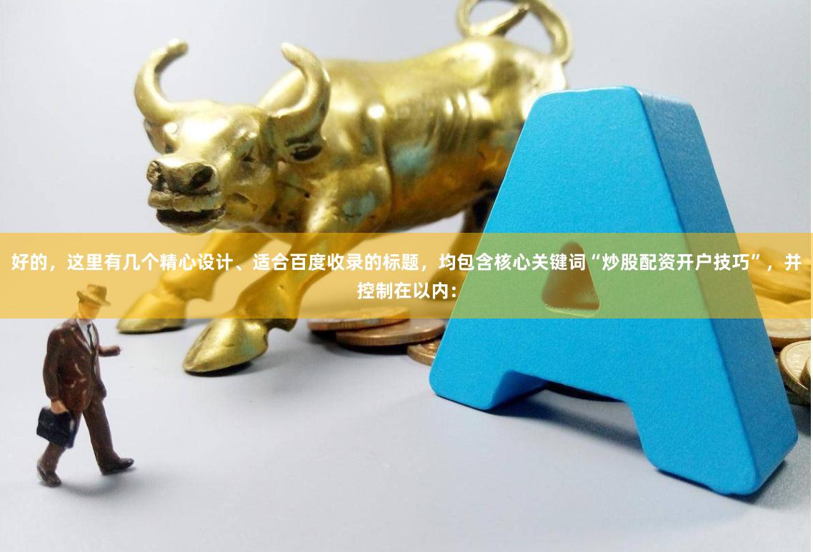 好的，这里有几个精心设计、适合百度收录的标题，均包含核心关键词“炒股配资开户技巧”，并控制在以内：