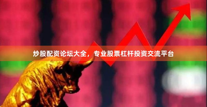 炒股配资论坛大全，专业股票杠杆投资交流平台