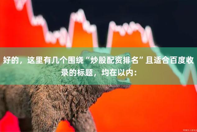 好的，这里有几个围绕“炒股配资排名”且适合百度收录的标题，均在以内：