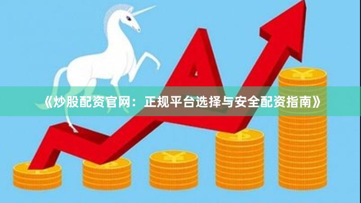 《炒股配资官网：正规平台选择与安全配资指南》