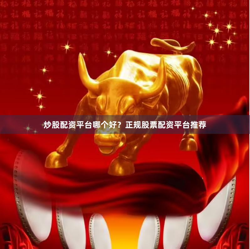 炒股配资平台哪个好？正规股票配资平台推荐