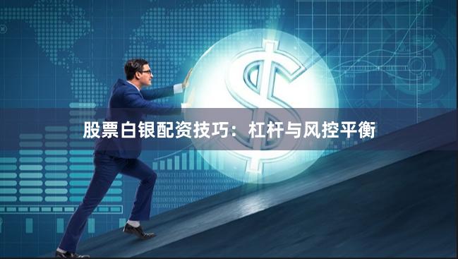 股票白银配资技巧：杠杆与风控平衡