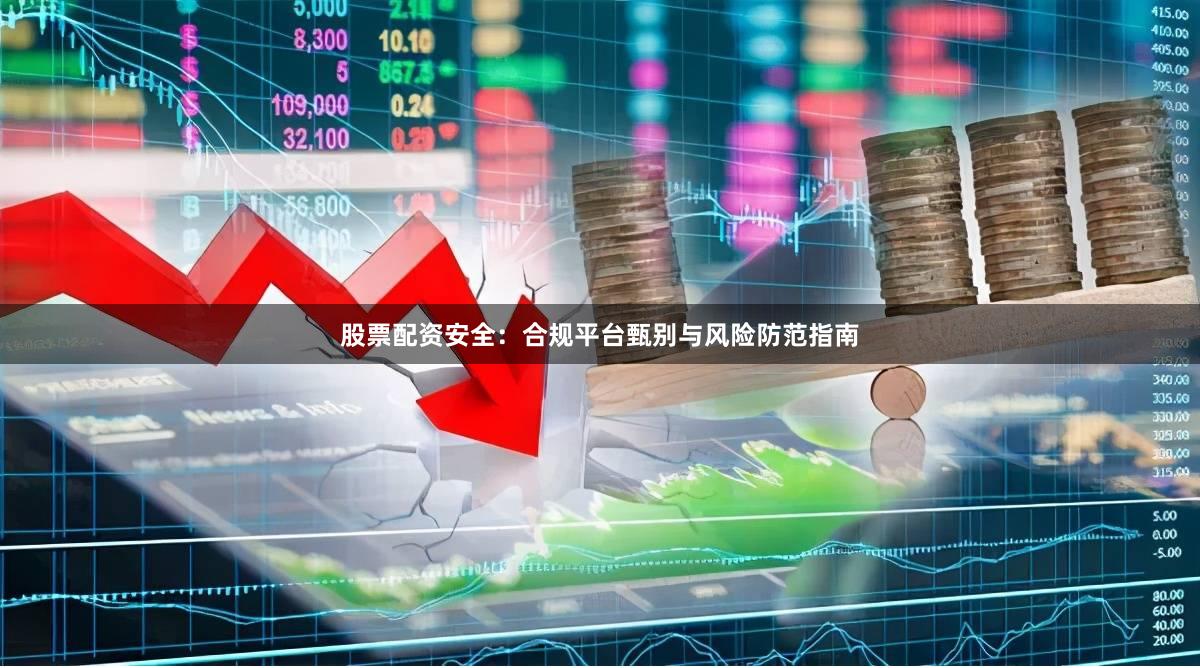 股票配资安全:合规平台甄别与风险防范指南