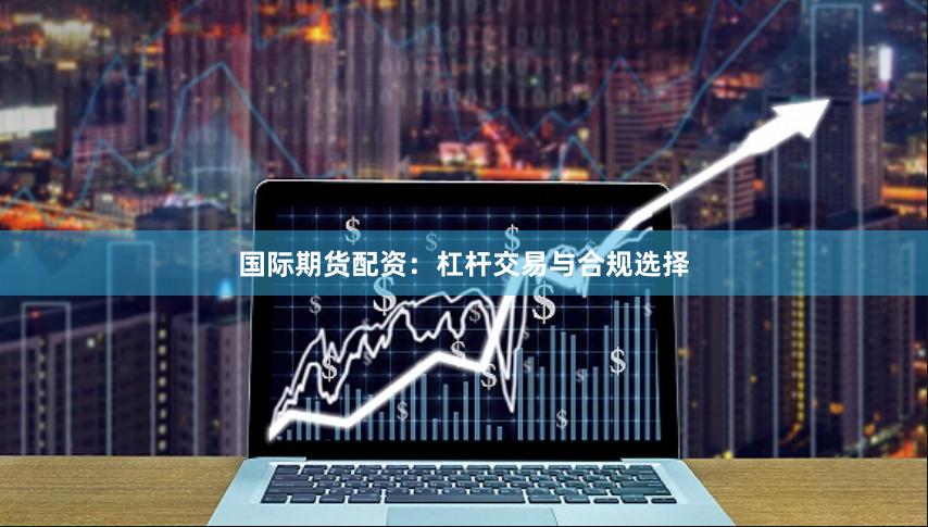 国际期货配资：杠杆交易与合规选择