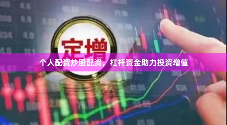 个人配资炒股配资，杠杆资金助力投资增值