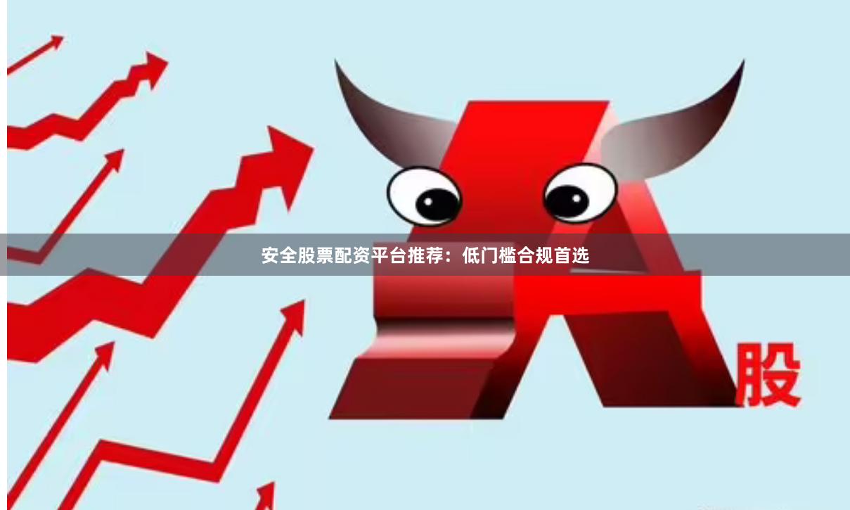 安全股票配资平台推荐：低门槛合规首选