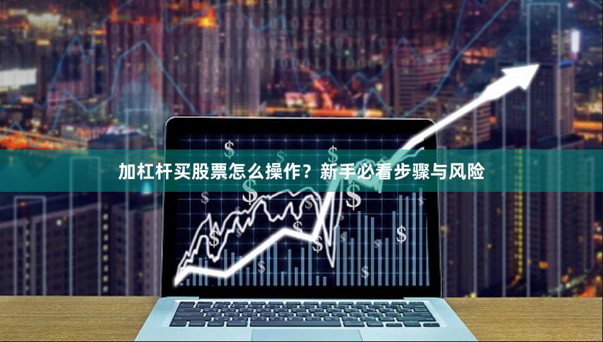 加杠杆买股票怎么操作？新手必看步骤与风险